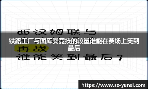 铁路工厂与图库曼竞技的较量谁能在赛场上笑到最后