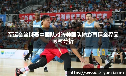 军运会篮球赛中国队对阵美国队精彩直播全程回顾与分析