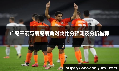 广岛三箭与鹿岛鹿角对决比分预测及分析推荐