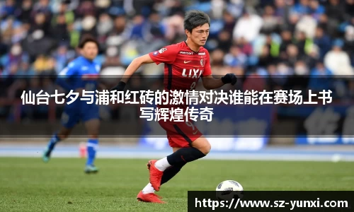 仙台七夕与浦和红砖的激情对决谁能在赛场上书写辉煌传奇
